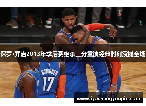 保罗·乔治2013年季后赛绝杀三分重演经典时刻震撼全场