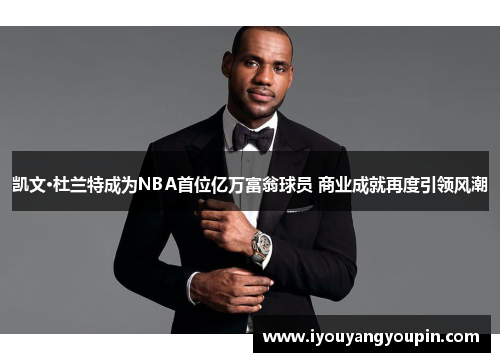 凯文·杜兰特成为NBA首位亿万富翁球员 商业成就再度引领风潮