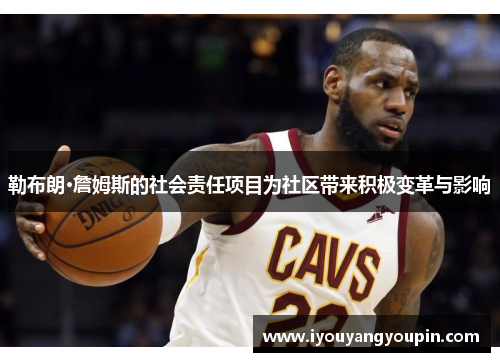 勒布朗·詹姆斯的社会责任项目为社区带来积极变革与影响