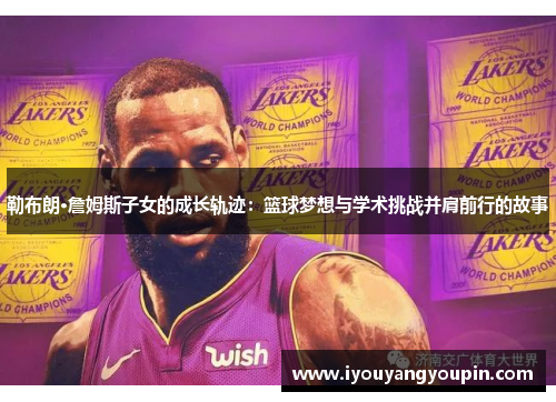 勒布朗·詹姆斯子女的成长轨迹：篮球梦想与学术挑战并肩前行的故事