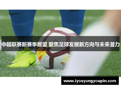 中超联赛新赛季展望 聚焦足球发展新方向与未来潜力