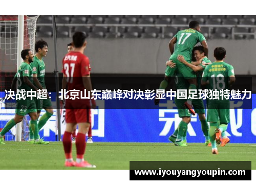 决战中超：北京山东巅峰对决彰显中国足球独特魅力