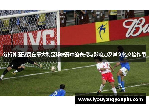 分析韩国球员在意大利足球联赛中的表现与影响力及其文化交流作用