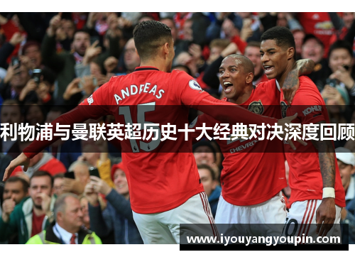 利物浦与曼联英超历史十大经典对决深度回顾