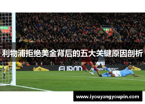 利物浦拒绝美金背后的五大关键原因剖析