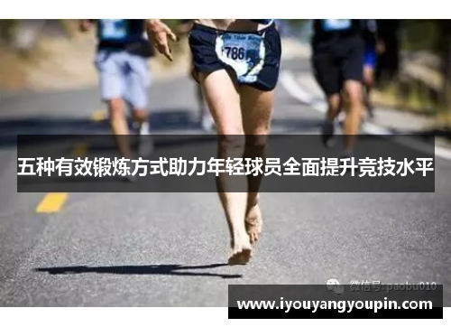 五种有效锻炼方式助力年轻球员全面提升竞技水平