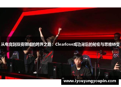 从电竞到投资领域的跨界之路：Clearlove成功背后的秘密与思维转变