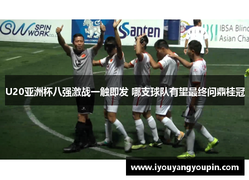 U20亚洲杯八强激战一触即发 哪支球队有望最终问鼎桂冠