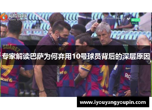 专家解读巴萨为何弃用10号球员背后的深层原因