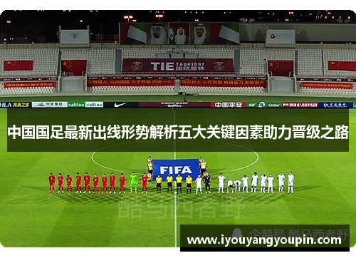 中国国足最新出线形势解析五大关键因素助力晋级之路