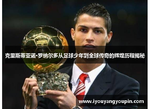 克里斯蒂亚诺·罗纳尔多从足球少年到全球传奇的辉煌历程揭秘