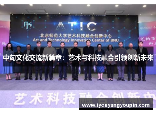 中匈文化交流新篇章：艺术与科技融合引领创新未来