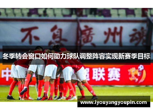 冬季转会窗口如何助力球队调整阵容实现新赛季目标