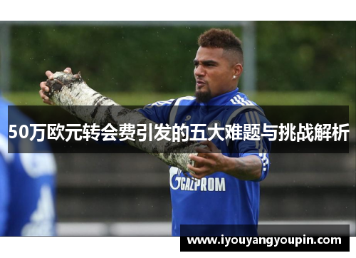 50万欧元转会费引发的五大难题与挑战解析