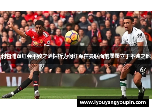 利物浦双红会不败之谜探析为何红军在曼联面前屡屡立于不败之地