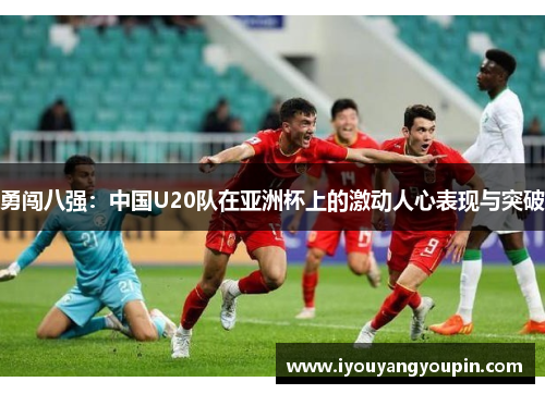 勇闯八强：中国U20队在亚洲杯上的激动人心表现与突破