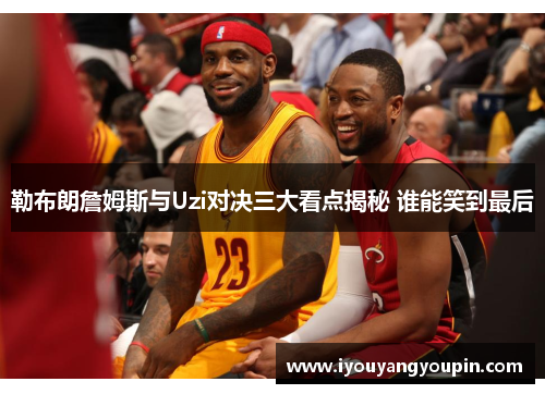 勒布朗詹姆斯与Uzi对决三大看点揭秘 谁能笑到最后