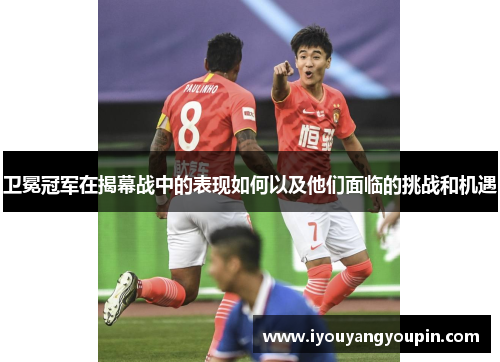 卫冕冠军在揭幕战中的表现如何以及他们面临的挑战和机遇