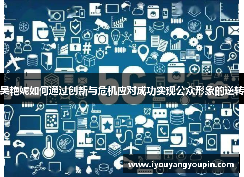 吴艳妮如何通过创新与危机应对成功实现公众形象的逆转