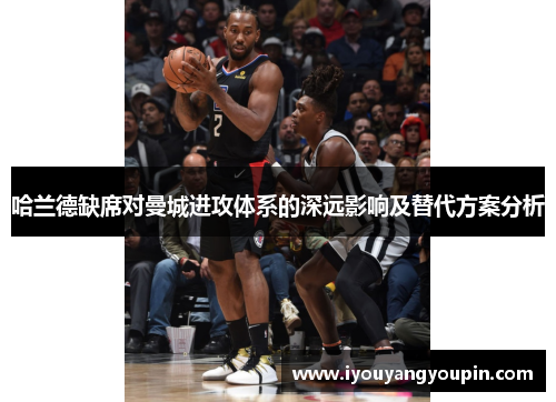 哈兰德缺席对曼城进攻体系的深远影响及替代方案分析