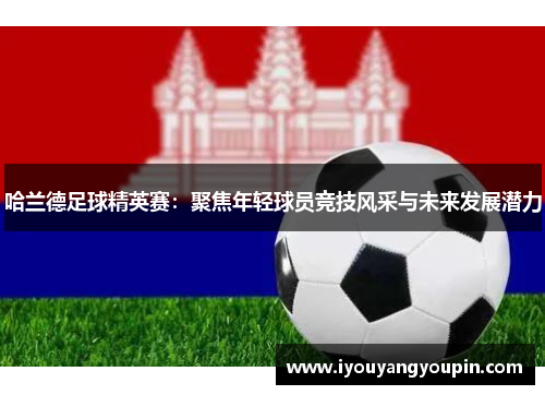 哈兰德足球精英赛：聚焦年轻球员竞技风采与未来发展潜力