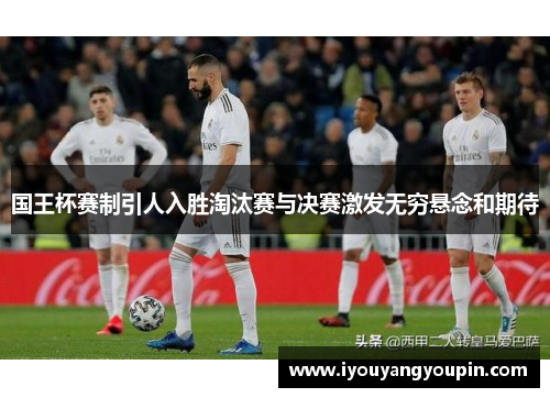国王杯赛制引人入胜淘汰赛与决赛激发无穷悬念和期待