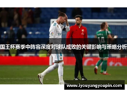 国王杯赛季中阵容深度对球队成败的关键影响与策略分析