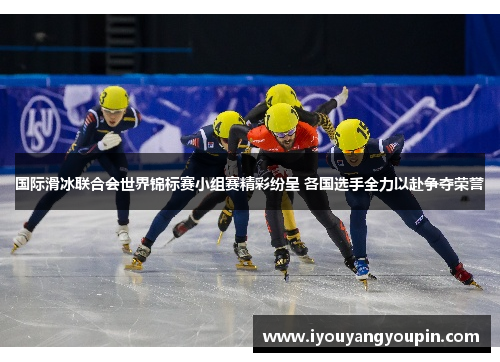 国际滑冰联合会世界锦标赛小组赛精彩纷呈 各国选手全力以赴争夺荣誉