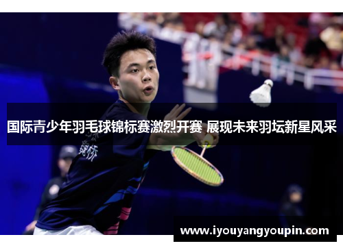 国际青少年羽毛球锦标赛激烈开赛 展现未来羽坛新星风采