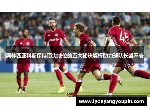 奥林匹亚科斯保持顶尖地位的五大秘诀解析助力球队长盛不衰
