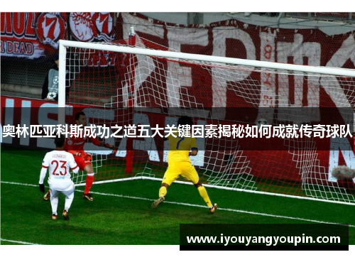 奥林匹亚科斯成功之道五大关键因素揭秘如何成就传奇球队