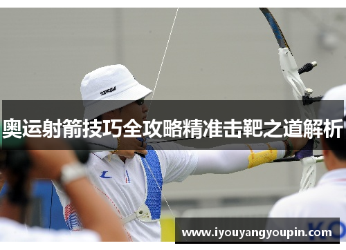 奥运射箭技巧全攻略精准击靶之道解析