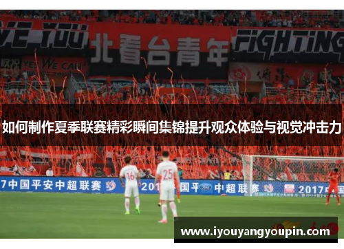 如何制作夏季联赛精彩瞬间集锦提升观众体验与视觉冲击力