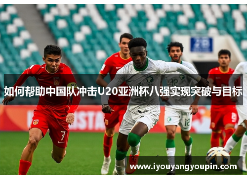 如何帮助中国队冲击U20亚洲杯八强实现突破与目标 如何帮助中国队冲击U20亚洲杯八强实现突破与目标