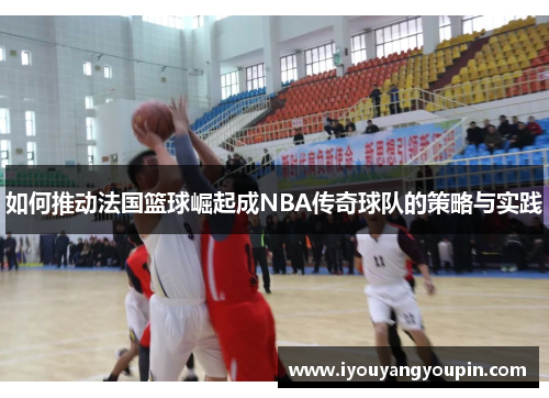 如何推动法国篮球崛起成NBA传奇球队的策略与实践